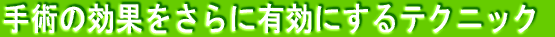 手術の効果をさらに有効にするテクニック