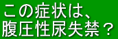この症状は腹圧性尿失禁？